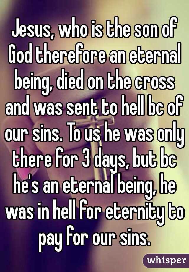 Jesus, who is the son of God therefore an eternal being, died on the cross and was sent to hell bc of our sins. To us he was only there for 3 days, but bc he's an eternal being, he was in hell for eternity to pay for our sins.