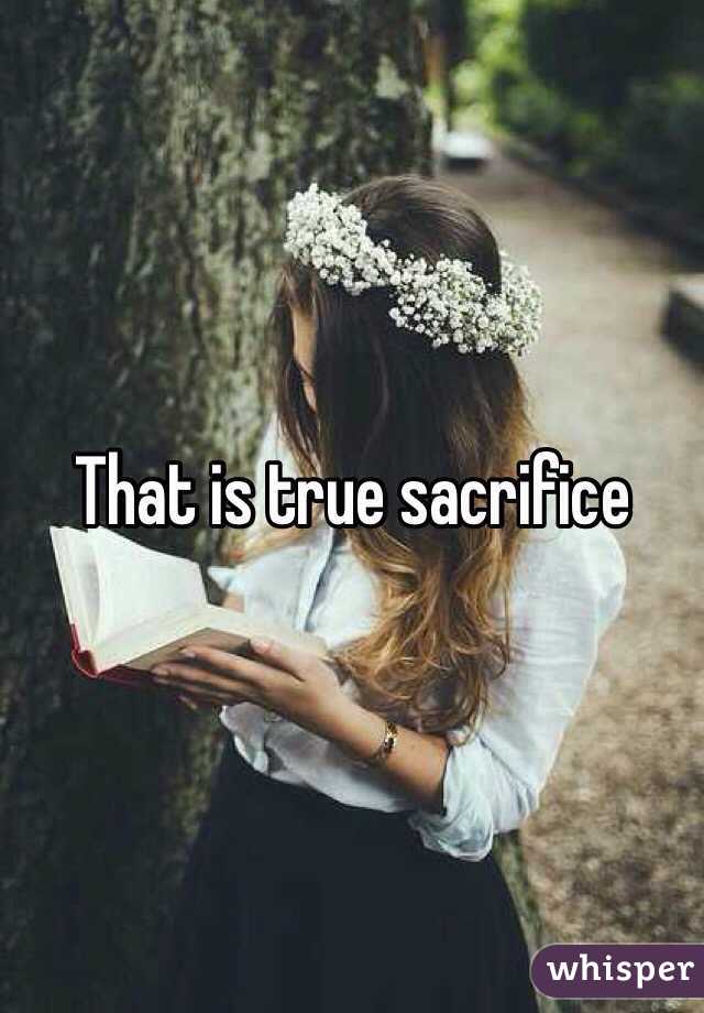 That is true sacrifice
