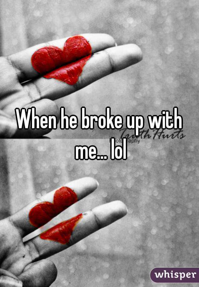 When he broke up with me... lol