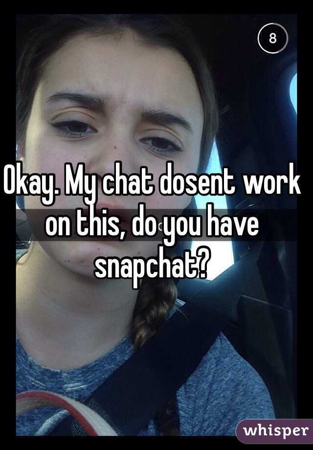 Okay. My chat dosent work on this, do you have snapchat?
