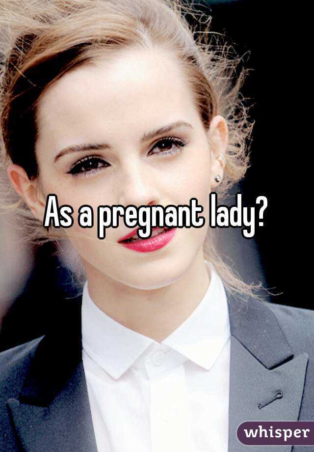 As a pregnant lady?
