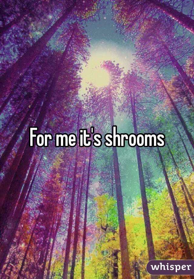 For me it's shrooms