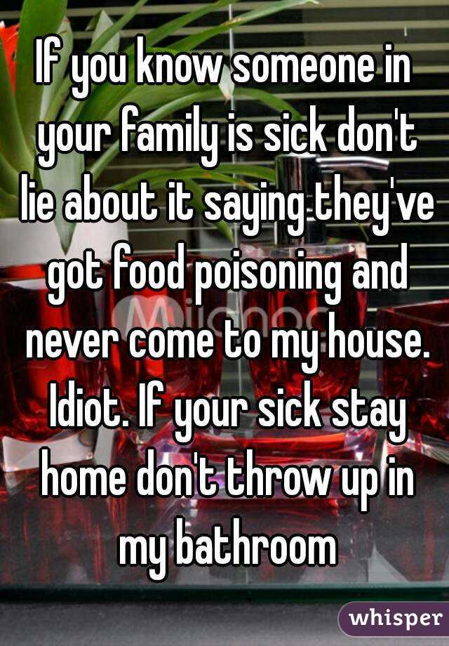 If you know someone in your family is sick don't lie about it saying they've got food poisoning and never come to my house. Idiot. If your sick stay home don't throw up in my bathroom