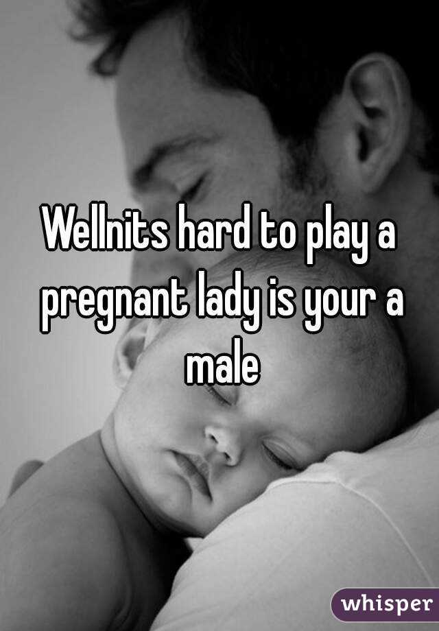 Wellnits hard to play a pregnant lady is your a male