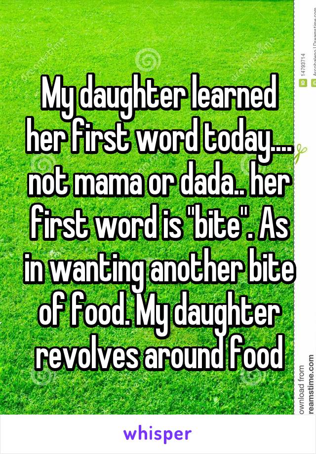 My daughter learned her first word today.... not mama or dada.. her first word is "bite". As in wanting another bite of food. My daughter revolves around food