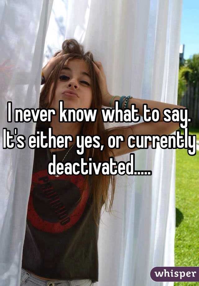 I never know what to say. It's either yes, or currently deactivated.....