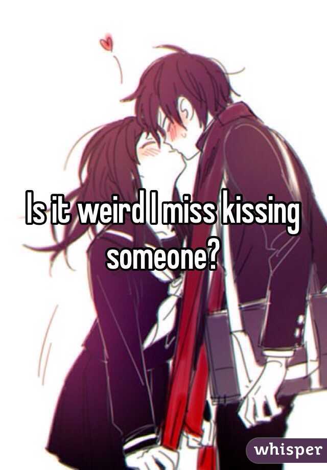 Is it weird I miss kissing someone?