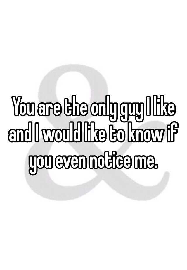 you-are-the-only-guy-i-like-and-i-would-like-to-know-if-you-even-notice-me