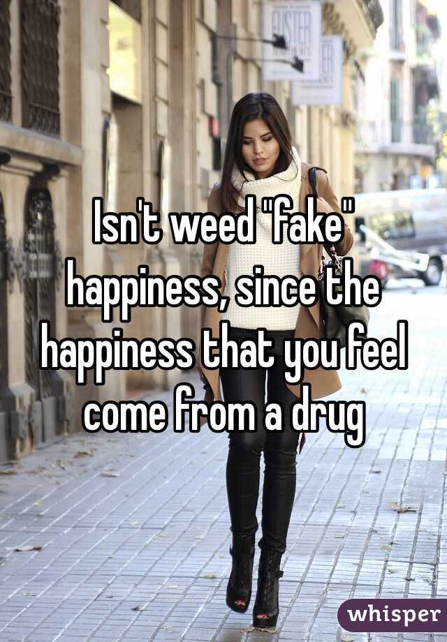 Isn't weed "fake" happiness, since the happiness that you feel come from a drug