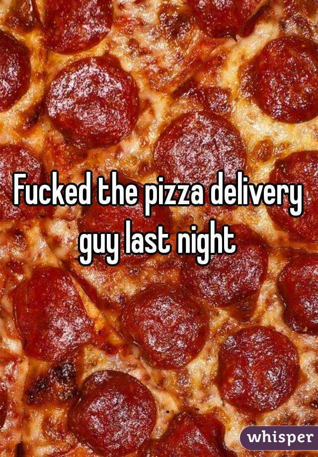 Fucked the pizza delivery guy last night 