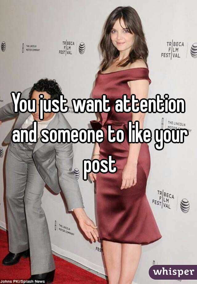 You just want attention and someone to like your post