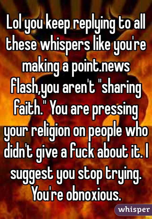 Lol you keep replying to all these whispers like you're making a point.news flash,you aren't "sharing faith." You are pressing your religion on people who didn't give a fuck about it. I suggest you stop trying. You're obnoxious.