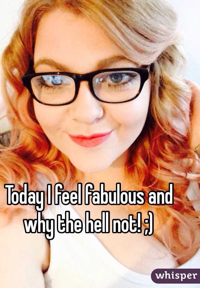 Today I feel fabulous and why the hell not! ;) 