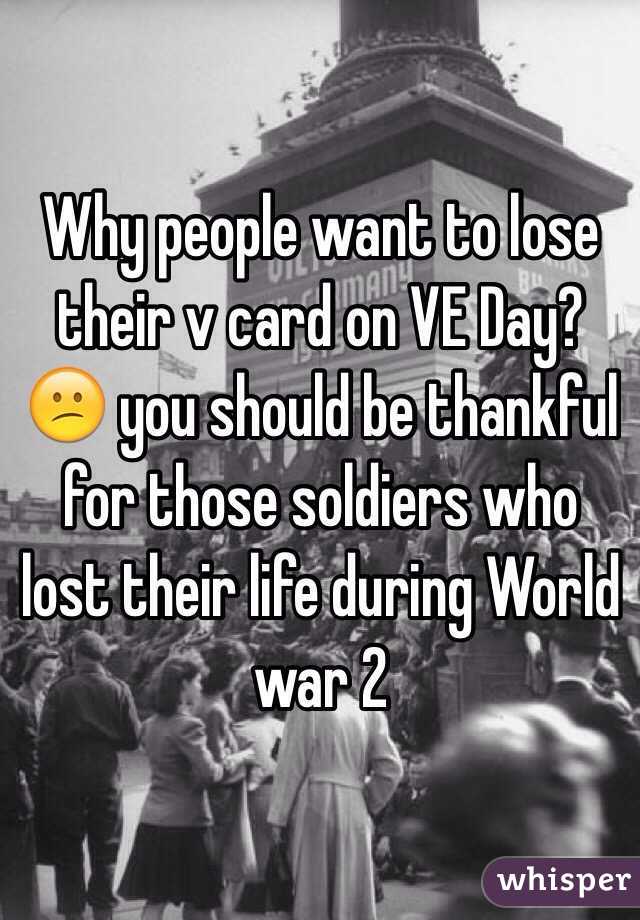 Why people want to lose their v card on VE Day? 😕 you should be thankful for those soldiers who lost their life during World war 2