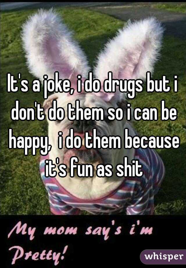 It's a joke, i do drugs but i don't do them so i can be happy,  i do them because it's fun as shit