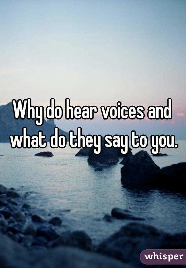 Why do hear voices and what do they say to you.