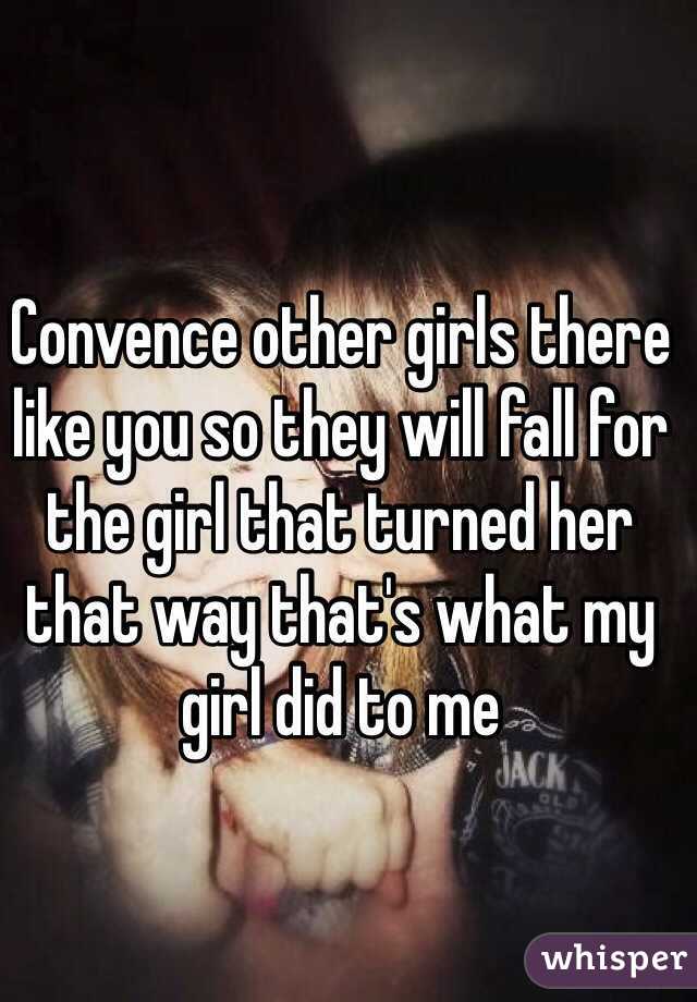 Convence other girls there like you so they will fall for the girl that turned her that way that's what my girl did to me 