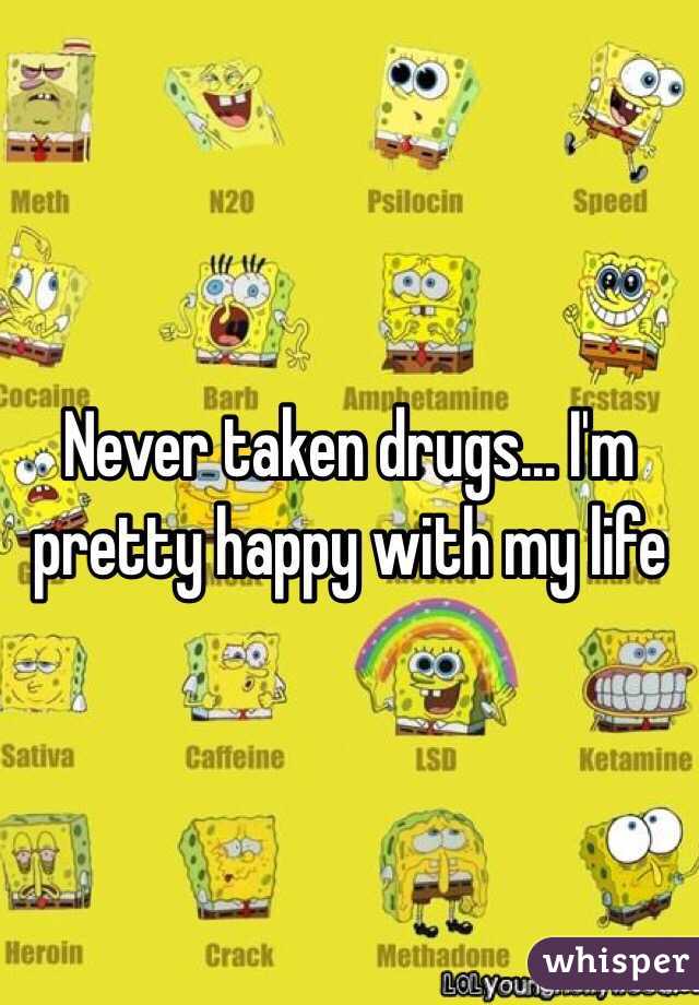 Never taken drugs... I'm pretty happy with my life