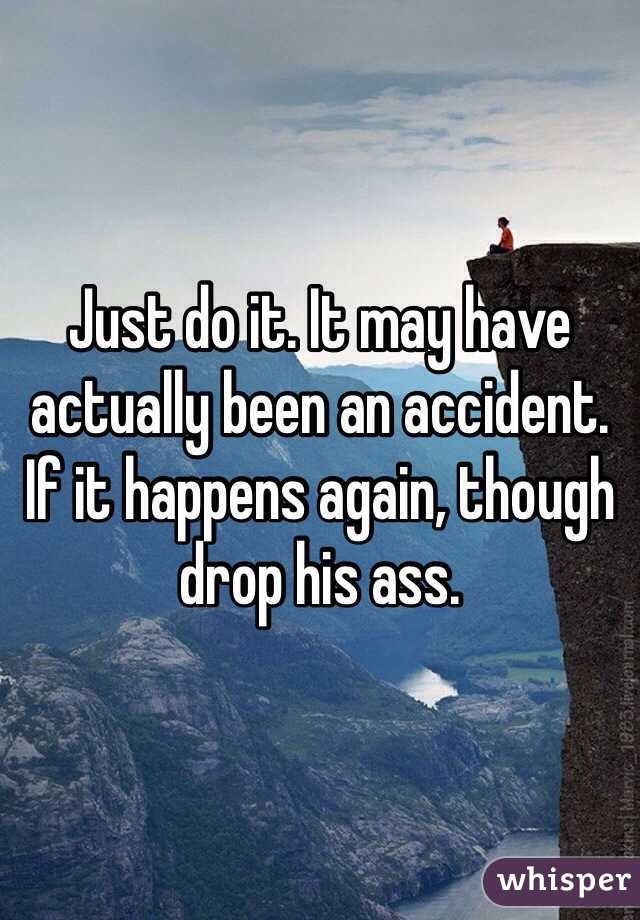 Just do it. It may have actually been an accident. If it happens again, though drop his ass.