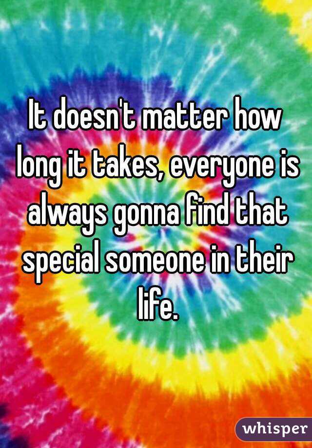 It doesn't matter how long it takes, everyone is always gonna find that special someone in their life.