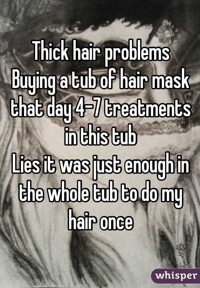 Thick hair problems 
Buying a tub of hair mask that day 4-7 treatments in this tub
Lies it was just enough in the whole tub to do my hair once 
