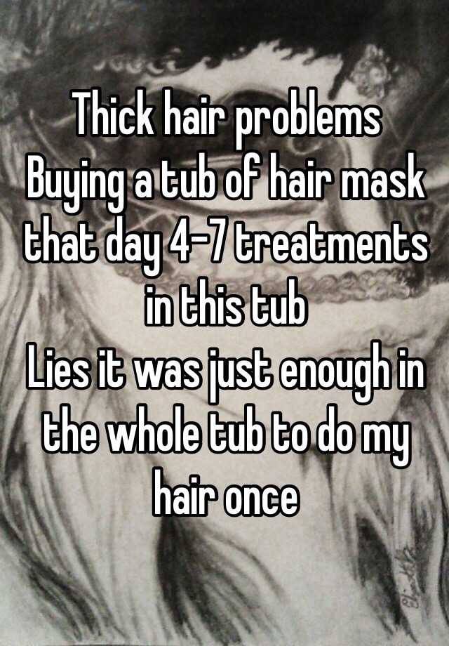 Thick hair problems 
Buying a tub of hair mask that day 4-7 treatments in this tub
Lies it was just enough in the whole tub to do my hair once 
