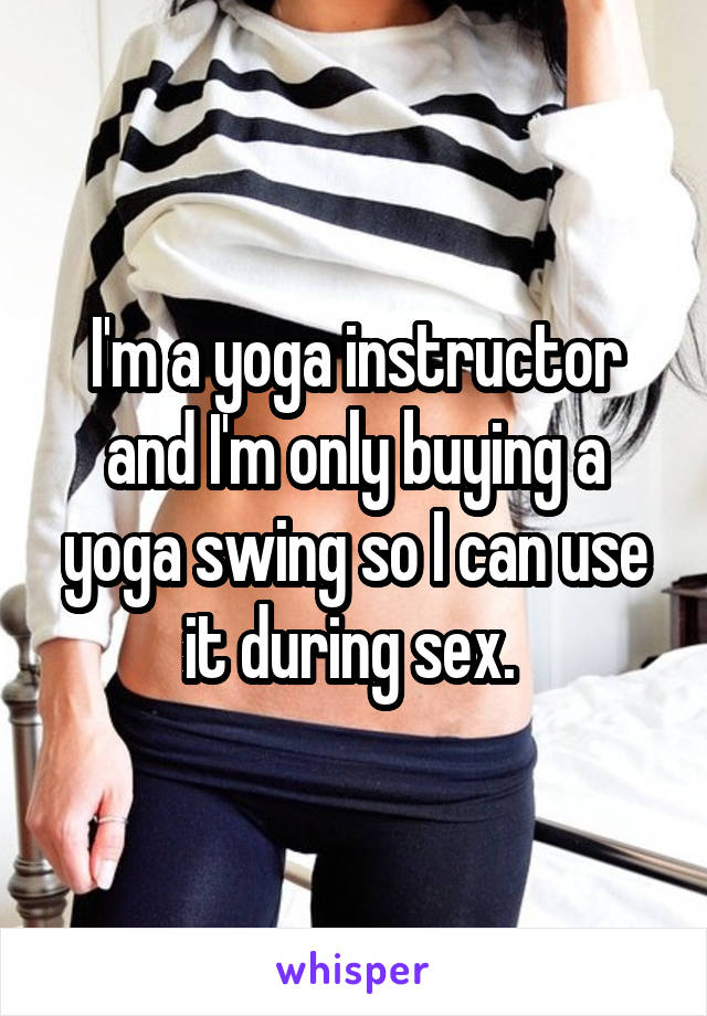 I'm a yoga instructor and I'm only buying a yoga swing so I can use it during sex. 