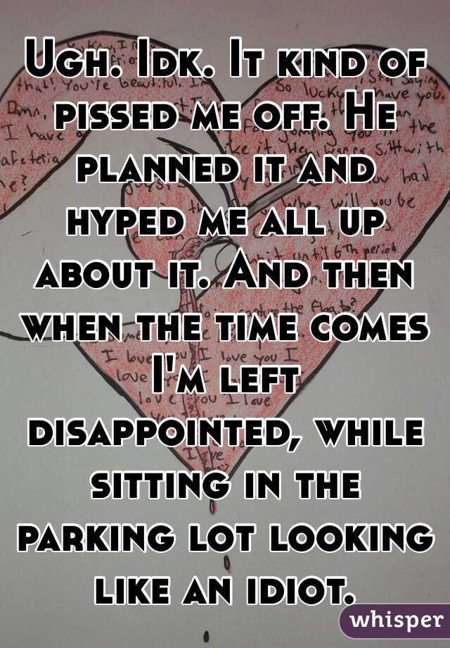 Ugh. Idk. It kind of pissed me off. He planned it and hyped me all up about it. And then when the time comes I'm left disappointed, while sitting in the parking lot looking like an idiot.