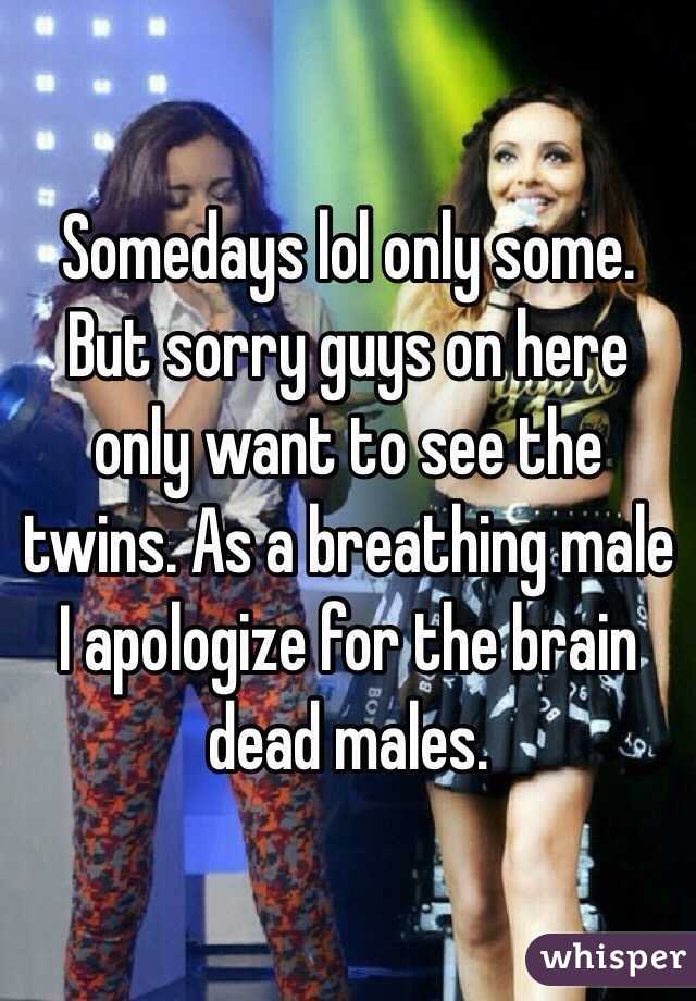 Somedays lol only some. But sorry guys on here only want to see the twins. As a breathing male I apologize for the brain dead males.