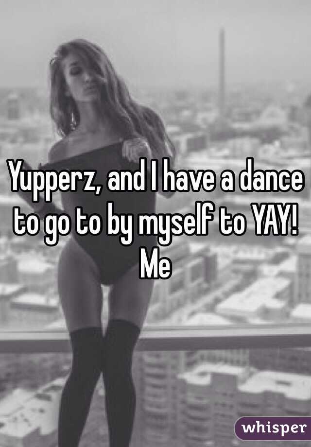 Yupperz, and I have a dance to go to by myself to YAY! Me 