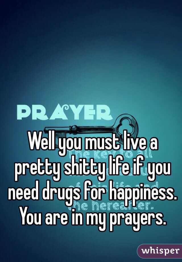 Well you must live a pretty shitty life if you need drugs for happiness. You are in my prayers.