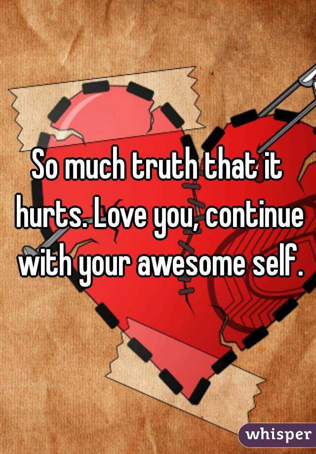 So much truth that it hurts. Love you, continue with your awesome self.