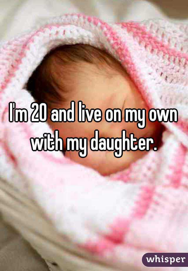 I'm 20 and live on my own with my daughter. 