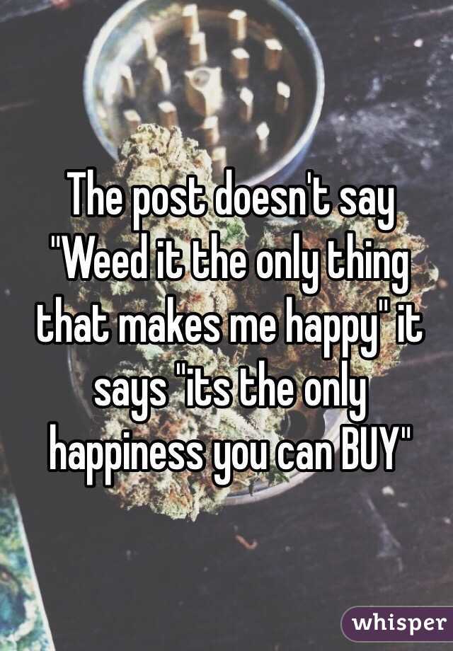 The post doesn't say "Weed it the only thing that makes me happy" it says "its the only happiness you can BUY"