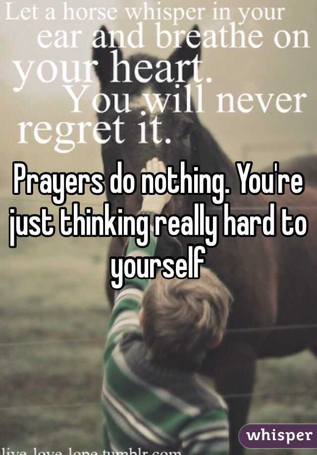 Prayers do nothing. You're just thinking really hard to yourself