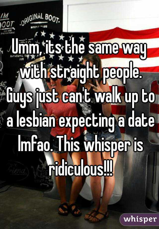 Umm, its the same way with straight people. Guys just can't walk up to a lesbian expecting a date lmfao. This whisper is ridiculous!!!