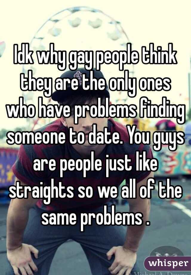 Idk why gay people think they are the only ones who have problems finding someone to date. You guys are people just like straights so we all of the same problems . 