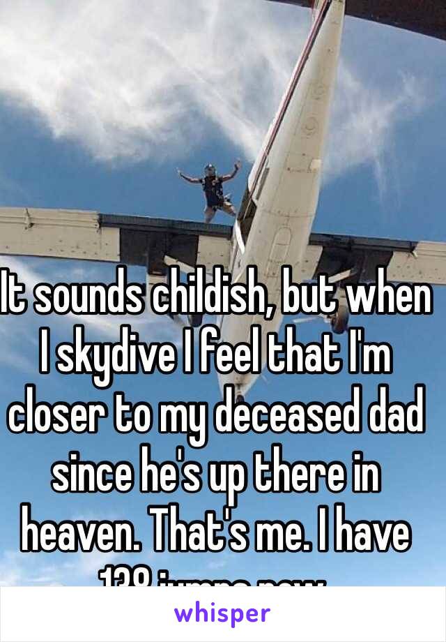 It sounds childish, but when I skydive I feel that I'm closer to my deceased dad since he's up there in heaven. That's me. I have 138 jumps now.