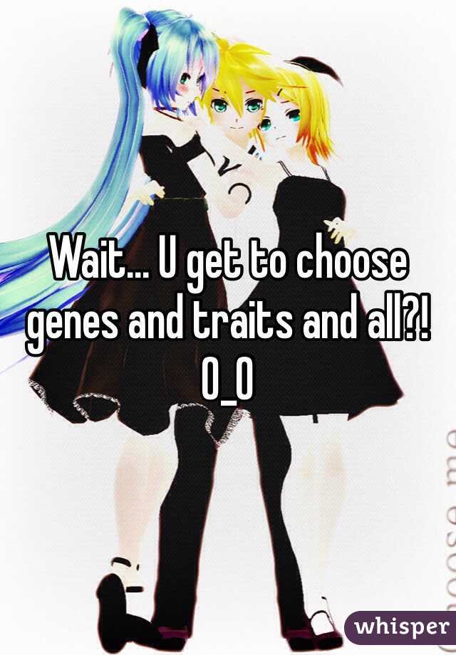 Wait... U get to choose genes and traits and all?! O_O