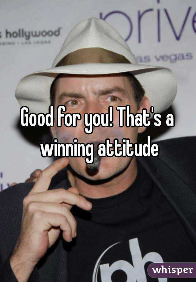 Good for you! That's a winning attitude