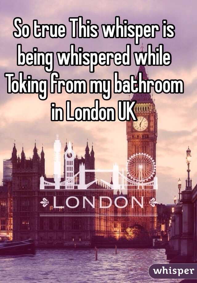 So true This whisper is being whispered while Toking from my bathroom in London UK 