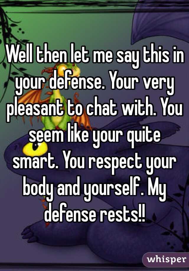 Well then let me say this in your defense. Your very pleasant to chat with. You seem like your quite smart. You respect your body and yourself. My defense rests!!