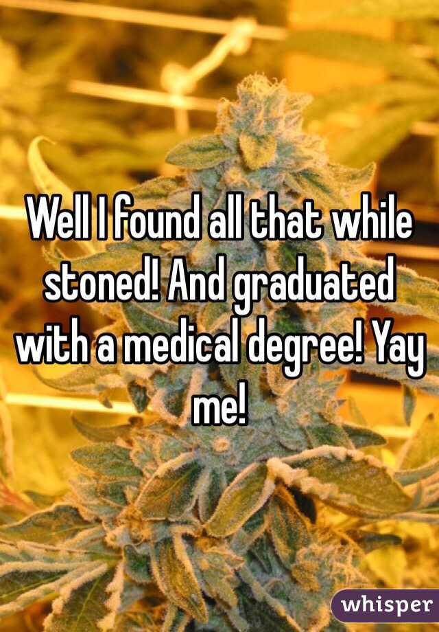 Well I found all that while stoned! And graduated with a medical degree! Yay me! 