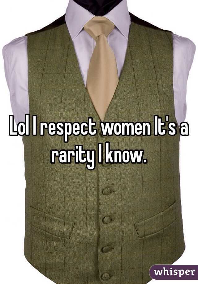 Lol I respect women It's a rarity I know.
