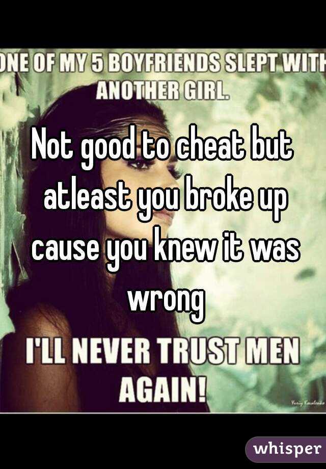 Not good to cheat but atleast you broke up cause you knew it was wrong