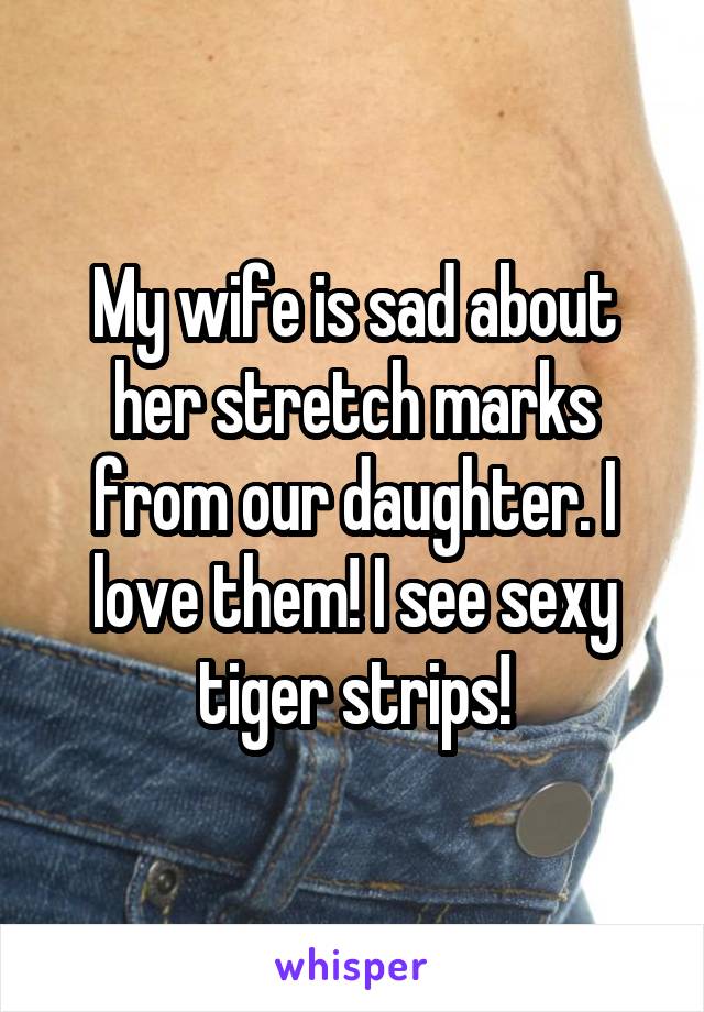 My wife is sad about her stretch marks from our daughter. I love them! I see sexy tiger strips!