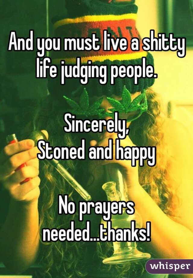 And you must live a shitty life judging people.

Sincerely,
Stoned and happy

No prayers needed...thanks!