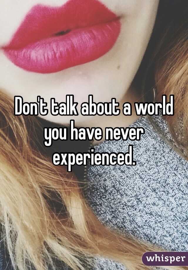 Don't talk about a world you have never experienced.