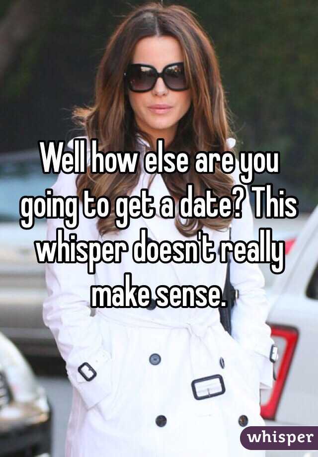 Well how else are you going to get a date? This whisper doesn't really make sense. 