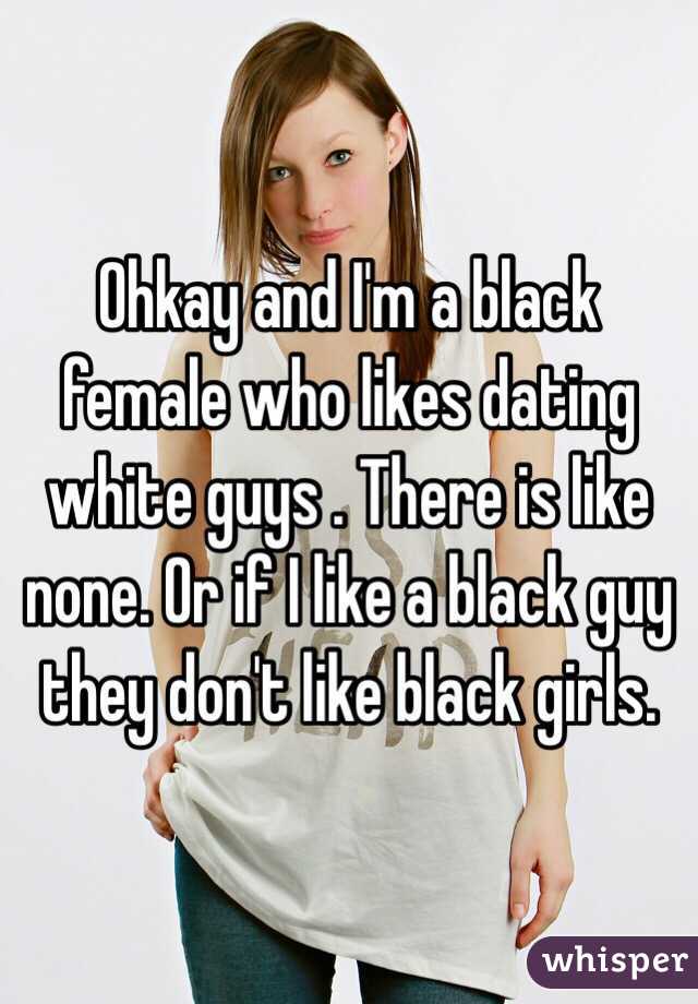 Ohkay and I'm a black female who likes dating white guys . There is like none. Or if I like a black guy they don't like black girls. 